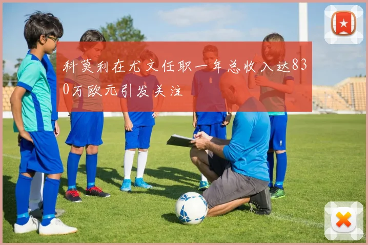科莫利在尤文任职一年总收入达830万欧元引发关注