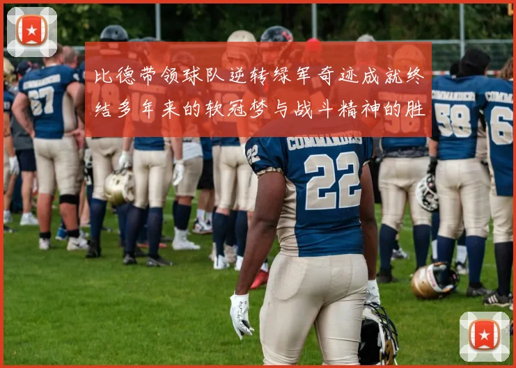 比德带领球队逆转绿军奇迹成就终结多年来的软冠梦与战斗精神的胜利