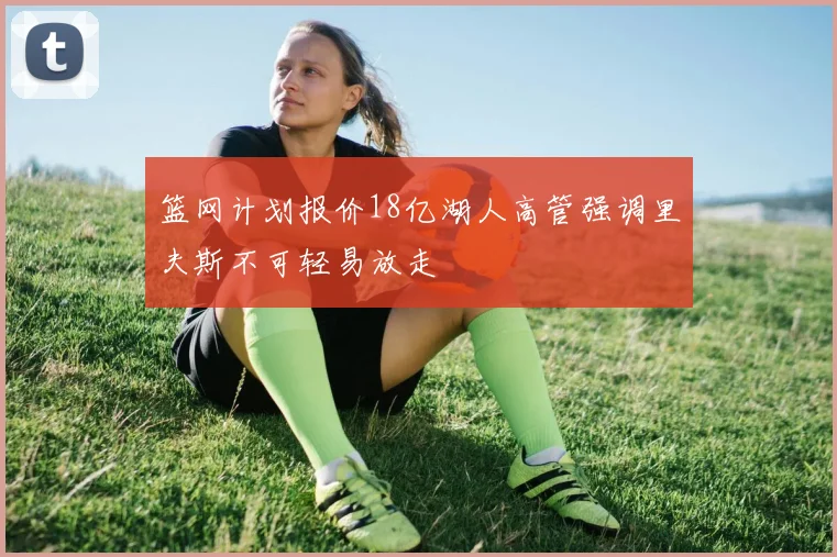 篮网计划报价18亿湖人高管强调里夫斯不可轻易放走
