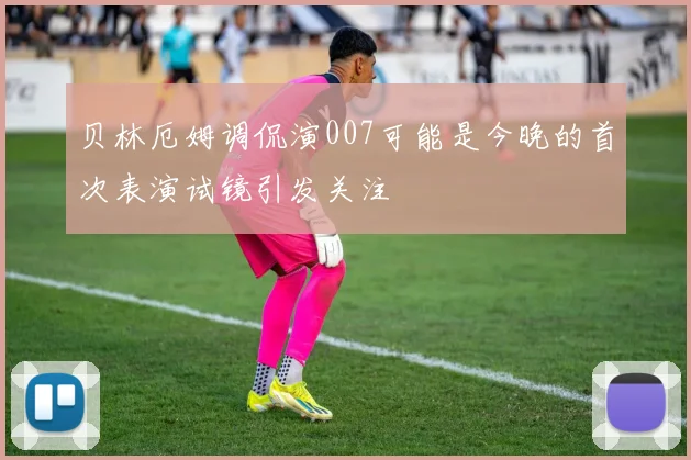 贝林厄姆调侃演007可能是今晚的首次表演试镜引发关注