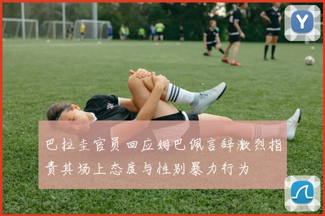 巴拉圭官员回应姆巴佩言辞激烈指责其场上态度与性别暴力行为