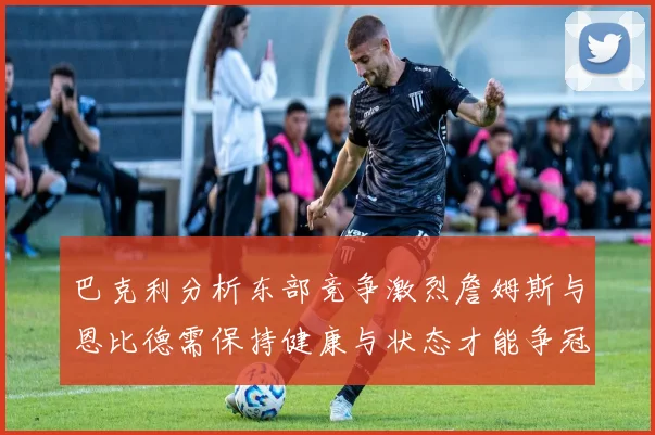 巴克利分析东部竞争激烈詹姆斯与恩比德需保持健康与状态才能争冠