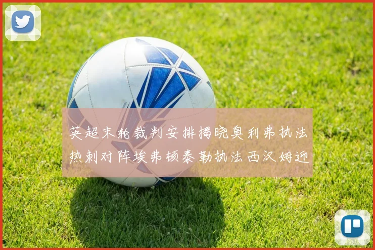 英超末轮裁判安排揭晓奥利弗执法热刺对阵埃弗顿泰勒执法西汉姆迎战利兹联