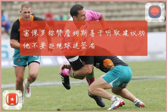 富保罗称赞詹姆斯善于听取建议劝他不要拒绝球迷签名