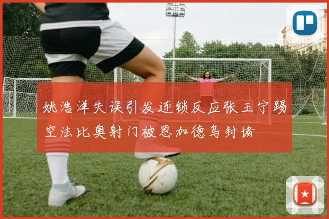 姚浩洋失误引发连锁反应张玉宁踢空法比奥射门被恩加德乌封堵
