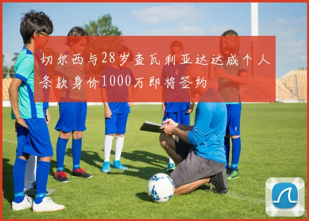 切尔西与28岁查瓦利亚达达成个人条款身价1000万即将签约