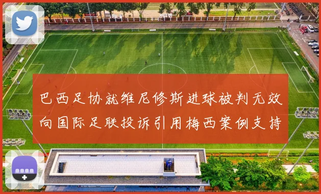 巴西足协就维尼修斯进球被判无效向国际足联投诉引用梅西案例支持