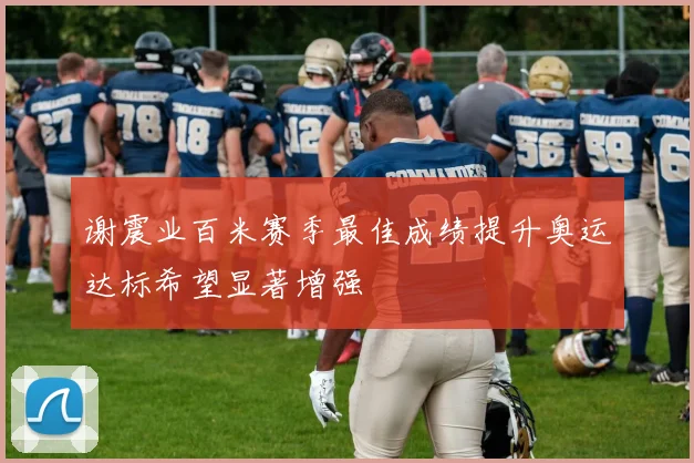 谢震业百米赛季最佳成绩提升奥运达标希望显著增强