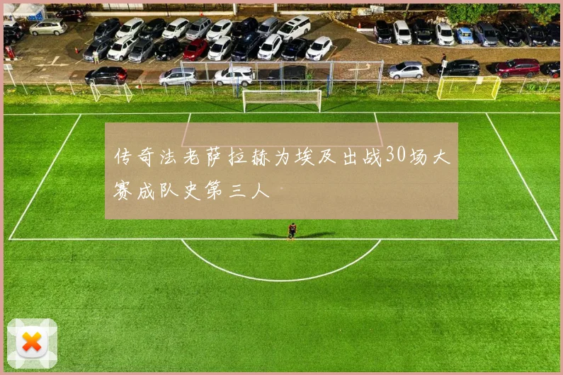 传奇法老萨拉赫为埃及出战30场大赛成队史第三人