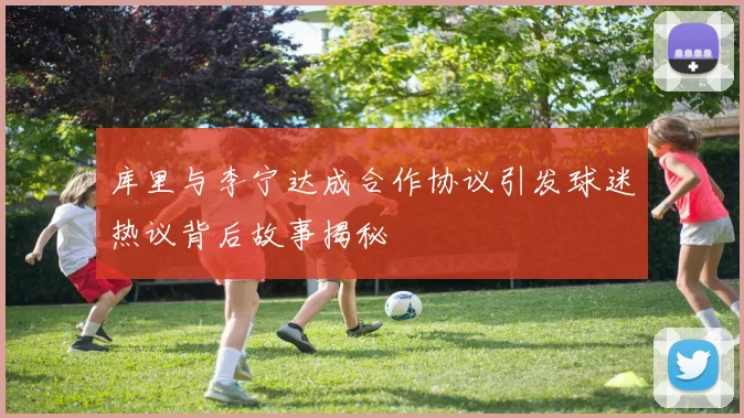 库里与李宁达成合作协议引发球迷热议背后故事揭秘
