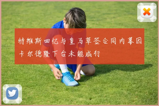 特维斯回忆与皇马草签合同内幕因卡尔德隆下台未能成行