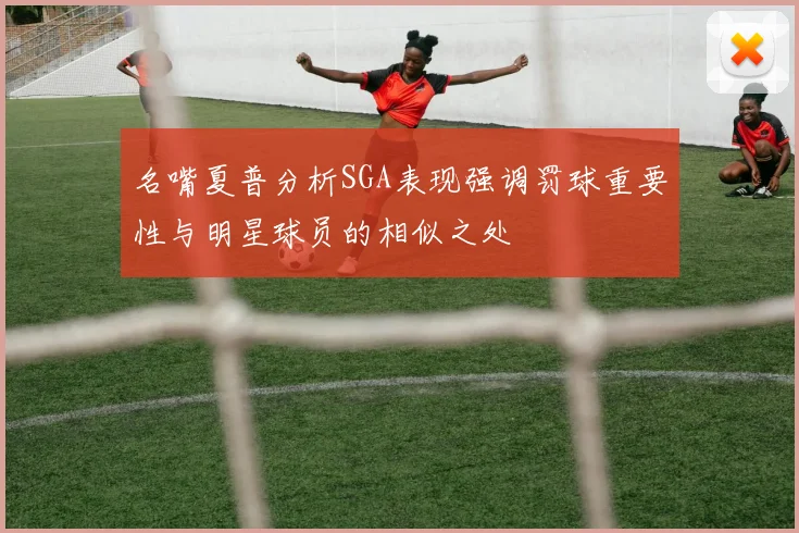 名嘴夏普分析SGA表现强调罚球重要性与明星球员的相似之处