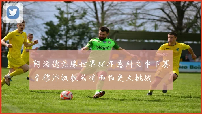 阿诺德无缘世界杯在意料之中下赛季穆帅执教或将面临更大挑战