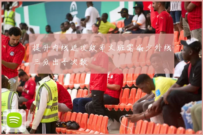 提升内线进攻效率文班需减少外线三分出手次数