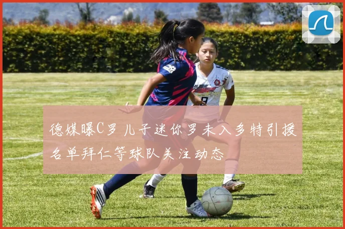 德媒曝C罗儿子迷你罗未入多特引援名单拜仁等球队关注动态