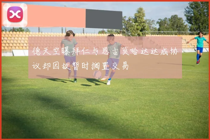 德天空曝拜仁与恩古莫哈达达成协议却因故暂时搁置交易