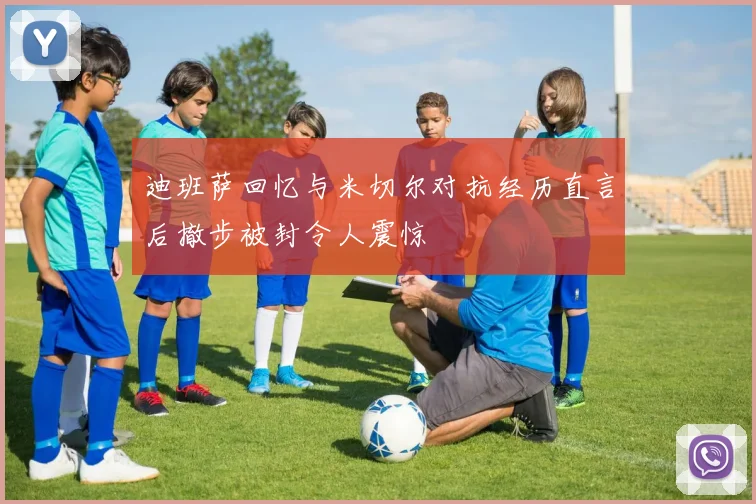 迪班萨回忆与米切尔对抗经历直言后撤步被封令人震惊