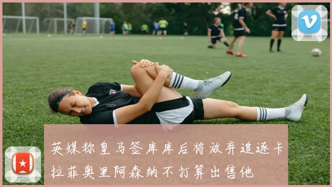 英媒称皇马签库库后将放弃追逐卡拉菲奥里阿森纳不打算出售他