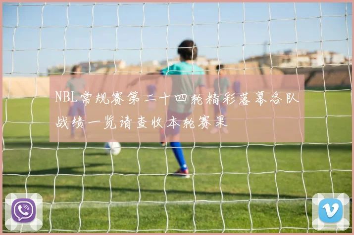 NBL常规赛第二十四轮精彩落幕各队战绩一览请查收本轮赛果