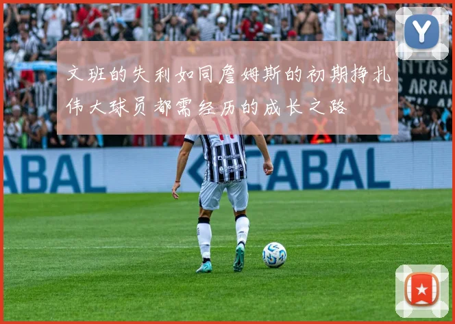 文班的失利如同詹姆斯的初期挣扎伟大球员都需经历的成长之路