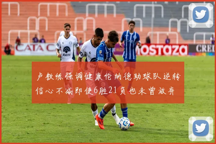 卢教练强调健康伦纳德助球队逆转信心不减即使6胜21负也未曾放弃