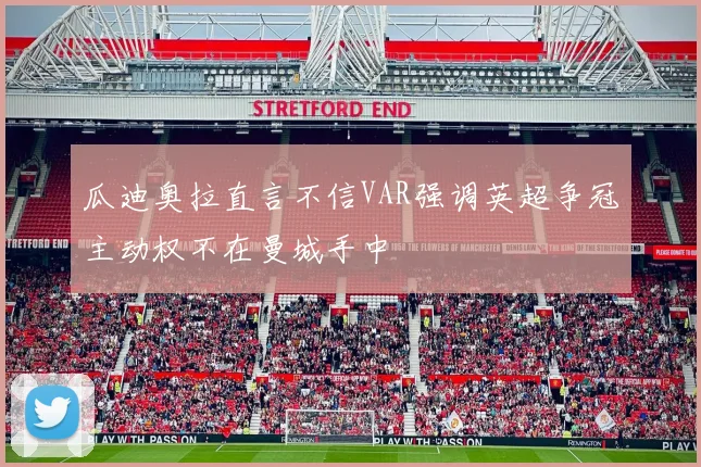 瓜迪奥拉直言不信VAR强调英超争冠主动权不在曼城手中