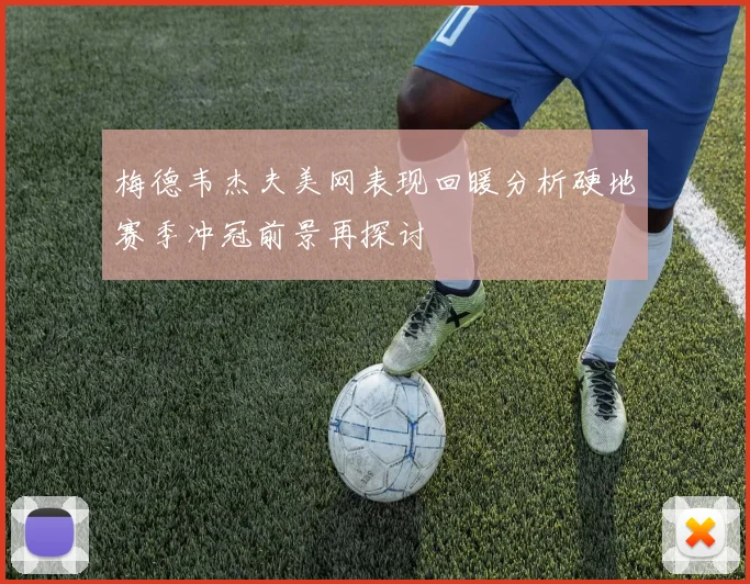 梅德韦杰夫美网表现回暖分析硬地赛季冲冠前景再探讨