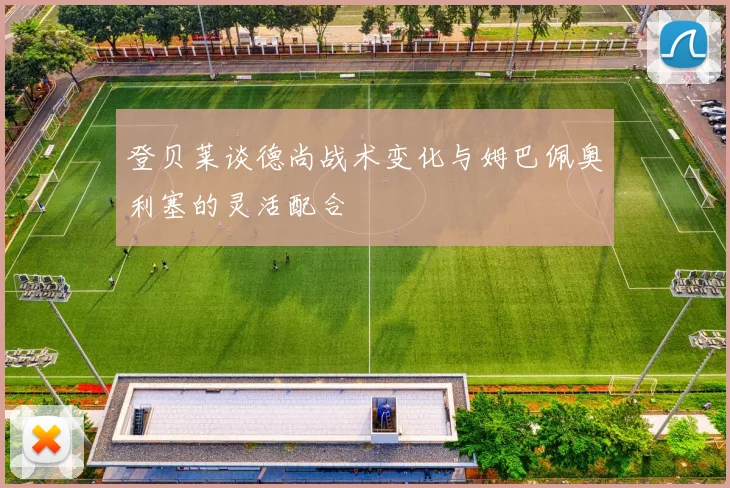 登贝莱谈德尚战术变化与姆巴佩奥利塞的灵活配合