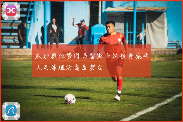 瓜迪奥拉赞同马雷斯卡执教曼城两人足球理念高度契合